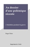 Roger Pinto - Au dossier d'une polémique récente - L'Indochine pendant la guerre.