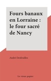 André Desfeuilles - Fours banaux en Lorraine : le four sacré de Nancy.