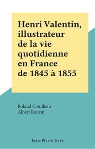 Roland Conilleau et Albert Ronsin - Henri Valentin, illustrateur de la vie quotidienne en France de 1845 à 1855.