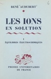 René Audubert - Les ions en solution, interactions et décharges (1). Équilibres électrochimiques.
