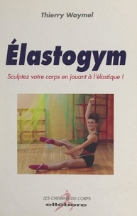 Thierry Waymel - Élastogym - Sculptez votre corps en jouant à l'élastique !.