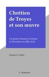 Gustave Cohen - Chrétien de Troyes et son œuvre - Un grand romancier d'amour et d'aventure au XIIe siècle.