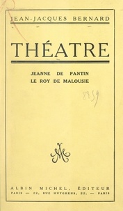 Jean-Jacques Bernard - Théâtre : Jeanne de Pantin. Le Roy de Malousie.