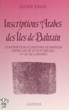 Ludvik Kalus et  Mission archéologique français - Inscriptions arabes des îles de Bahrain - Contribution à l'histoire de Bahrain entre les XIe et XVIIe siècles (Ve-XIe de l'Hégire).