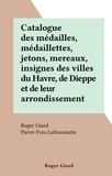 Roger Giard et Pierre-Yves Lathoumetie - Catalogue des médailles, médaillettes, jetons, mereaux, insignes des villes du Havre, de Dieppe et de leur arrondissement.
