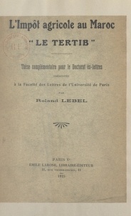 Roland Lebel - L'impôt agricole au Maroc : le tertib - Thèse complémentaire pour le Doctorat ès lettres, présentée à la Faculté des lettres de l'Université de Paris.