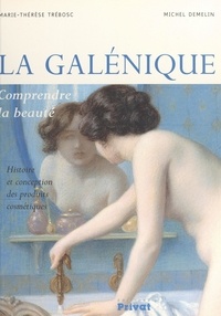 Michel Demelin et Marie-Thérèse Trébosc - La galénique - Comprendre la beauté. Histoire et conception des produits cosmétiques.