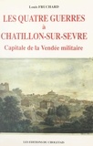 Louis Fruchard et Jean Baechler - Les quatre guerres à Châtillon-sur-Sèvre, capitale de la Vendée militaire.