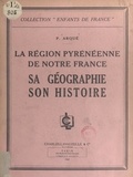 Paul Arqué et  Collectif - La région pyrénéenne de notre France - Sa géographie, son histoire.