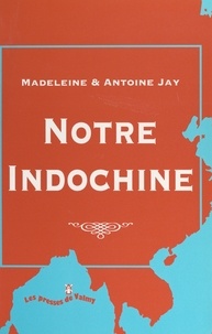 Antoine Jay et Madeleine Jay - Notre Indochine, 1936-1947.