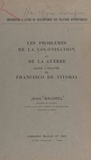 Jean Baumel - Les problèmes de la colonisation et de la guerre dans l'œuvre de Francisco de Vitoria.