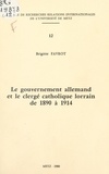 Brigitte Favrot - Le gouvernement allemand et le clergé catholique lorrain de 1890 à 1914.