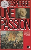 Bertrand Solet et Jacqueline Mathieu - Robespierre - Une passion, sa vie, ses combats.