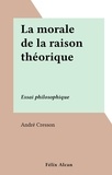 André Cresson - La morale de la raison théorique - Essai philosophique.