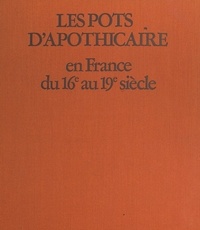 Jacques Fréal et Mathieu Ravaux - Les pots d'apothicaire en France du XVIe au XIX siècle.