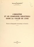 Raymond Lazzarotti - L'industrie et les complexes industriels dans la vallée de l'Oise - Étude de géographie économique et humaine.