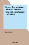 Pierri Zind - Elsass-Lothringen, Alsace-Lorraine : une nation interdite, 1870-1940.