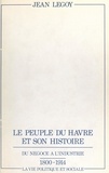 Jean Legoy et Erik Levilly - Le peuple du Havre et son histoire - Du négoce à l'industrie, 1800-1914, la vie politique et sociale.