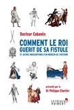 Augustin Cabanès - Comment le roi guérit de sa fistule - Et autres indiscrétions d'un médecin de l'Histoire.