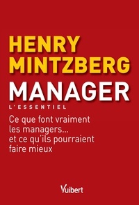 Henry Mintzberg - Manager - L'essentiel - Ce que font vraiment les managers... et ce qu'ils pourraient faire mieux.