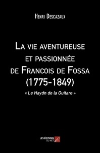 Henri Descazaux - La vie aventureuse et passionnée de Francois de Fossa (1775-1849) - « Le Haydn de la Guitare ».