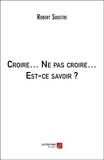 Robert Soustre - Croire… Ne pas croire… Est-ce savoir ?.