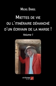 Michel Dansel - Miettes de vie ou l'itinéraire déhanché d'un écrivain de la marge ! - Volume 1.