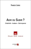 François Leroux - Agir ou Subir ? - Créativité – Audace – Clairvoyance.