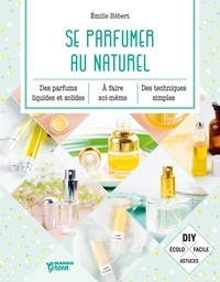 Emilie Hébert - Se parfumer au naturel - Des parfums liquides et solides à faire soi-même, des techniques simples..