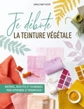 Camille Binet-Dezert et Linda Louis - Je débute la teinture végétale - Matériel, recettes et techniques pour apprendre et progresser !.