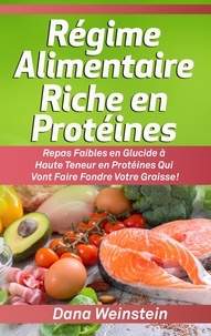 Dana Weinstein - Régime alimentaire riche en protéines - Repas faibles en glucide à haute teneur en protéines qui vont faire fondre votre graisse !.