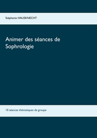 Stéphanie Hausknecht - Animer des séances de sophrologie - 10 séances thématiques de groupe.