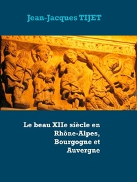 Jean-Jacques Tijet - Le beau XIIe siècle en Rhône-Alpes, Bourgogne et Auvergne.