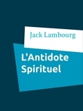 Jack Lambourg - L'Antidote Spirituel - Pourquoi et Comment vous Protéger Instantanément des Mauvaises Ondes..