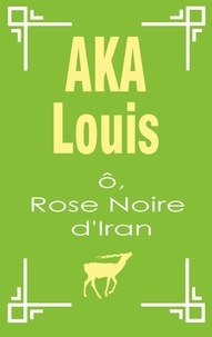 Louis Aka - O, rose noire d'Iran - Pèlerinage vers l'unité interne de la beauté.