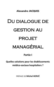 Alexandre Jacques - Du dialogue de gestion au projet managérial - Quelles solutions pour les établissements médico-sociaux hospitaliers ?.