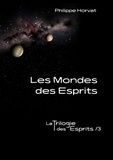 Philippe Horvat - La Trilogie des Esprits Tome 3 : Les mondes des esprits.