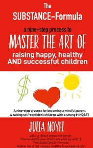 Julia Noyel - The SUBSTANCE-Formula - A nine-step process to master the art of raising happy, healthy and successful children.