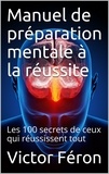 Victor Féron - Manuel de préparation mentale à la réussite - Les 100 secrets de ceux qui réussissent.