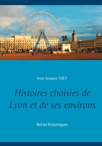 Jean-Jacques Tijet - Histoires choisies de Lyon et de ses environs - Récits historiques.