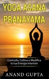 Anand Gupta - Yoga Asana Pranayama - Controlla, Coltiva e Modifica la tua Energia Interiore.
