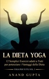 Anand Gupta - La Dieta Yoga - 12 Semplici Esercizi adatti a Tutti per potenziare i Vantaggi della Dieta - Yoga per Tutti  (Volume 3).