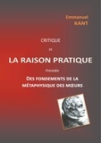 Emmanuel Kant - Critique de la raison pratique - Précédée Des fondements de la métaphysique des moeurs.