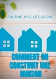 Eugène Viollet-le-Duc - Comment on construit une maison.