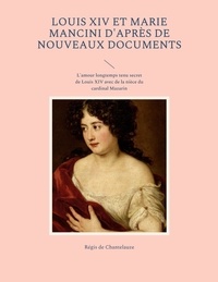 Régis de Chantelauze - Louis XIV et Marie Mancini d'après de nouveaux documents - L'amour longtemps tenu secret de Louis XIV avec de la nièce du cardinal Mazarin.