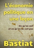 Frédéric Bastiat - L'économie politique en une leçon - Ce qu'on voit et ce qu'on ne voit pas.