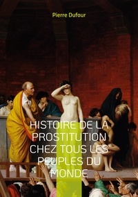 Pierre Dufour - Histoire de la prostitution chez tous les peuples du monde - Depuis l'antiquité la plus reculée jusqu'à nos jours - Tome 1.