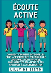 Lilly de Sisto - Ecoute Active - Comment vraiment entendre les gens, apprendre des techniques de communication efficaces, améliorer tes relations et tes aptitudes à la conversation.