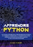Damon Parker - Apprendre Python - Un Cours Accéléré sur la Programmation Python et Comment Commencer à l'Utiliser pour Coder - Apprenez les Bases de Machine Learning et de l'Analyse de Données.