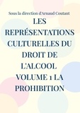 Arnaud Coutant - Les représentations culturelles du droit de l'alcool - Volume 1 : La prohibition.